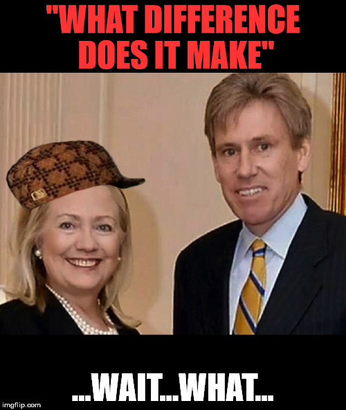 What Difference Does It Make | "WHAT DIFFERENCE DOES IT MAKE"; ...WAIT...WHAT... | image tagged in benghazi,hillary is a ho | made w/ Imgflip meme maker