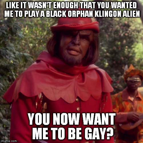 Poor Lieutenant Worf | LIKE IT WASN'T ENOUGH THAT YOU WANTED ME TO PLAY A BLACK ORPHAN KLINGON ALIEN; YOU NOW WANT ME TO BE GAY? | image tagged in memes,lieutenant worf,star trek | made w/ Imgflip meme maker