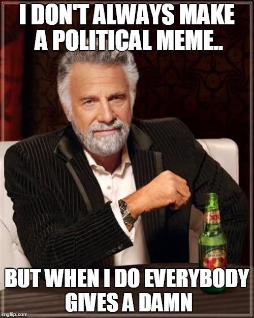 The Most Interesting Man In The World Meme | I DON'T ALWAYS MAKE A POLITICAL MEME.. BUT WHEN I DO EVERYBODY GIVES A DAMN | image tagged in memes,the most interesting man in the world | made w/ Imgflip meme maker