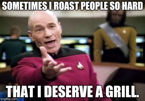 Picard Wtf Meme | SOMETIMES I ROAST PEOPLE SO HARD; THAT I DESERVE A GRILL. | image tagged in memes,picard wtf | made w/ Imgflip meme maker