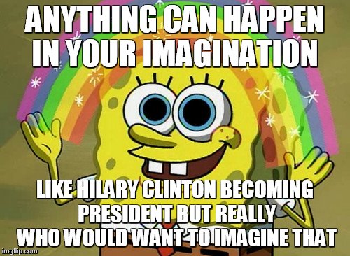 Imagination Spongebob | ANYTHING CAN HAPPEN IN YOUR IMAGINATION; LIKE HILARY CLINTON BECOMING PRESIDENT BUT REALLY WHO WOULD WANT TO IMAGINE THAT | image tagged in memes,imagination spongebob | made w/ Imgflip meme maker
