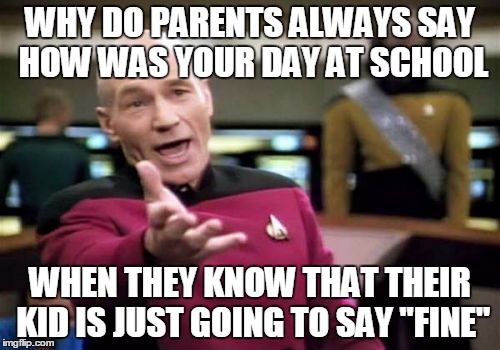 Picard Wtf | WHY DO PARENTS ALWAYS SAY HOW WAS YOUR DAY AT SCHOOL; WHEN THEY KNOW THAT THEIR KID IS JUST GOING TO SAY "FINE" | image tagged in memes,picard wtf | made w/ Imgflip meme maker