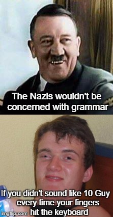 Truth you did Nazi coming | The Nazis wouldn't be concerned with grammar; If you didn't sound like 10 Guy; every time your fingers hit the keyboard | image tagged in memes,grammar nazi,grammar,funny memes,funny | made w/ Imgflip meme maker