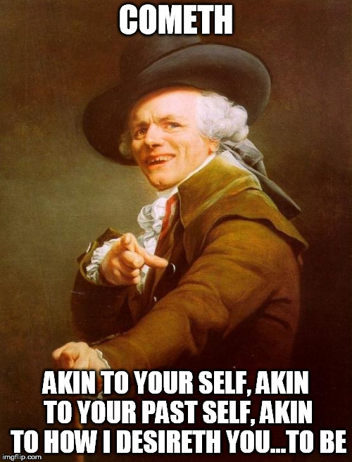 Joseph Ducreux |  COMETH; AKIN TO YOUR SELF, AKIN TO YOUR PAST SELF, AKIN TO HOW I DESIRETH YOU...TO BE | image tagged in memes,joseph ducreux | made w/ Imgflip meme maker