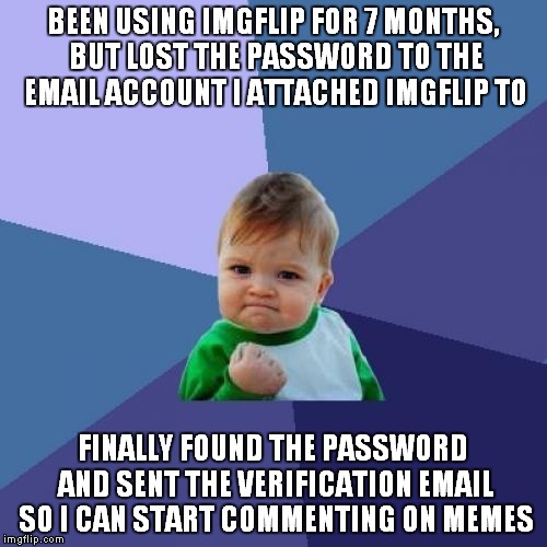 This actually happened to me | BEEN USING IMGFLIP FOR 7 MONTHS, BUT LOST THE PASSWORD TO THE EMAIL ACCOUNT I ATTACHED IMGFLIP TO; FINALLY FOUND THE PASSWORD AND SENT THE VERIFICATION EMAIL SO I CAN START COMMENTING ON MEMES | image tagged in memes,success kid | made w/ Imgflip meme maker