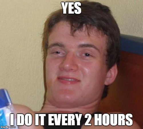 10 Guy Meme | YES I DO IT EVERY 2 HOURS | image tagged in memes,10 guy | made w/ Imgflip meme maker