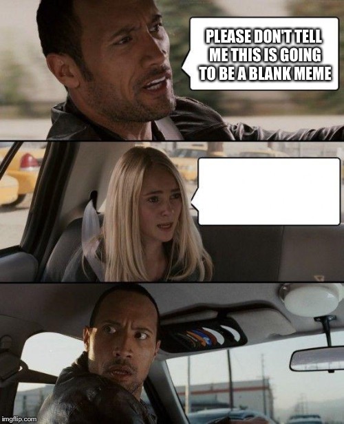The Rock Driving | PLEASE DON'T TELL ME THIS IS GOING TO BE A BLANK MEME | image tagged in memes,the rock driving | made w/ Imgflip meme maker