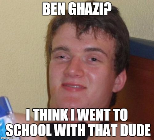10 Guy Meme | BEN GHAZI? I THINK I WENT TO SCHOOL WITH THAT DUDE | image tagged in memes,10 guy | made w/ Imgflip meme maker