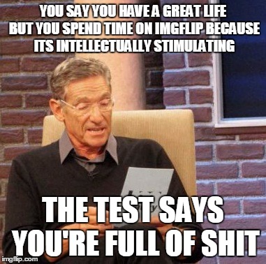 Maury Lie Detector Meme | Y0U SAY YOU HAVE A GREAT LIFE BUT YOU SPEND TIME ON IMGFLIP BECAUSE ITS INTELLECTUALLY STIMULATING THE TEST SAYS YOU'RE FULL OF SHIT | image tagged in memes,maury lie detector | made w/ Imgflip meme maker