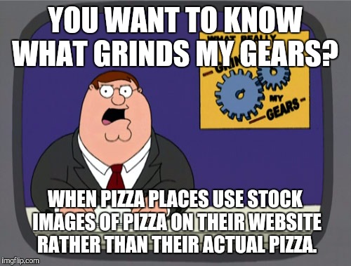 Peter Griffin News | YOU WANT TO KNOW WHAT GRINDS MY GEARS? WHEN PIZZA PLACES USE STOCK IMAGES OF PIZZA ON THEIR WEBSITE RATHER THAN THEIR ACTUAL PIZZA. | image tagged in memes,peter griffin news,AdviceAnimals | made w/ Imgflip meme maker