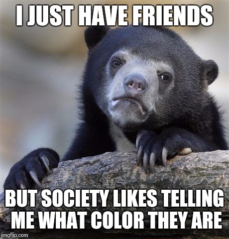 Confession Bear Meme | I JUST HAVE FRIENDS BUT SOCIETY LIKES TELLING ME WHAT COLOR THEY ARE | image tagged in memes,confession bear | made w/ Imgflip meme maker