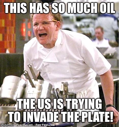 Chef Gordon Ramsay | THIS HAS SO MUCH OIL; THE US IS TRYING TO INVADE THE PLATE! | image tagged in memes,chef gordon ramsay | made w/ Imgflip meme maker