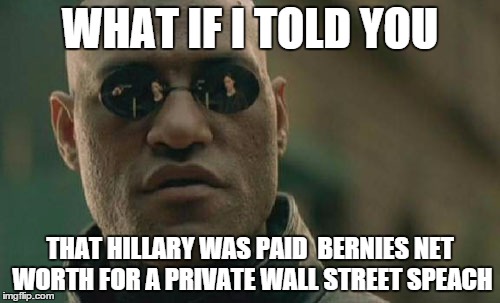 Matrix Morpheus Meme | WHAT IF I TOLD YOU; THAT HILLARY WAS PAID 
BERNIES NET WORTH FOR A PRIVATE WALL STREET SPEACH | image tagged in memes,matrix morpheus | made w/ Imgflip meme maker