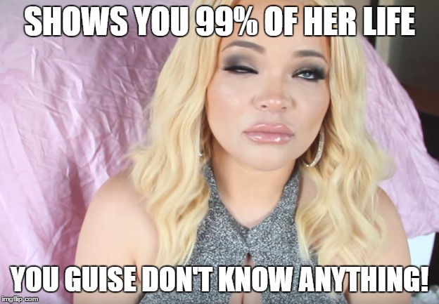 SHOWS YOU 99% OF HER LIFE; YOU GUISE DON'T KNOW ANYTHING! | made w/ Imgflip meme maker