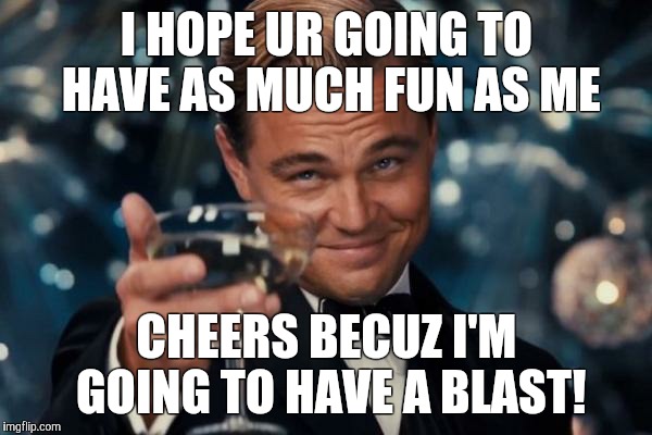 Leonardo Dicaprio Cheers | I HOPE UR GOING TO HAVE AS MUCH FUN AS ME; CHEERS BECUZ I'M GOING TO HAVE A BLAST! | image tagged in memes,leonardo dicaprio cheers | made w/ Imgflip meme maker