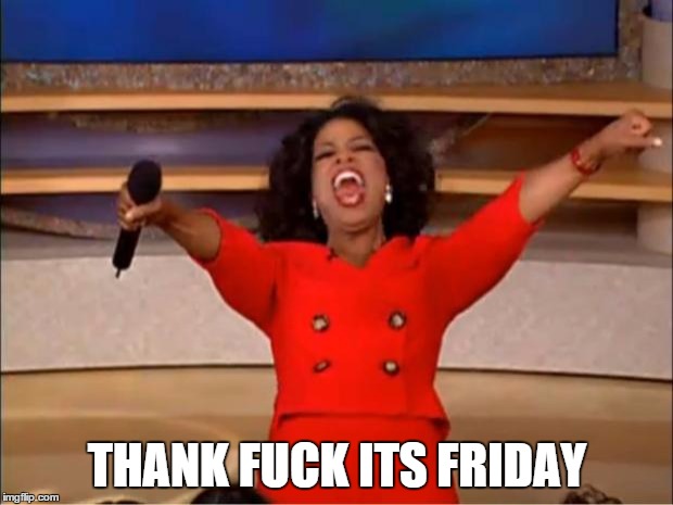 Oprah You Get A Meme | THANK F**K ITS FRIDAY | image tagged in memes,oprah you get a | made w/ Imgflip meme maker