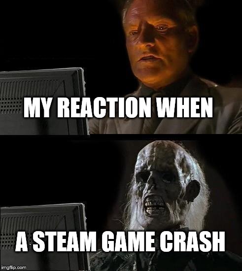 I'll Just Wait Here | MY REACTION WHEN; A STEAM GAME CRASH | image tagged in memes,ill just wait here | made w/ Imgflip meme maker