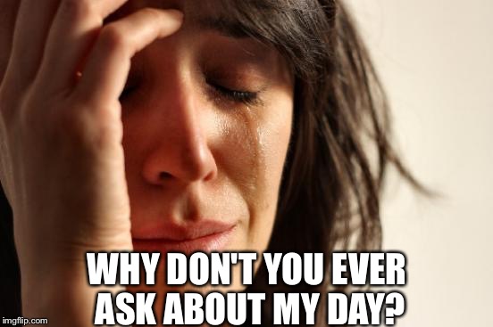 First World Problems Meme | WHY DON'T YOU EVER ASK ABOUT MY DAY? | image tagged in memes,first world problems | made w/ Imgflip meme maker