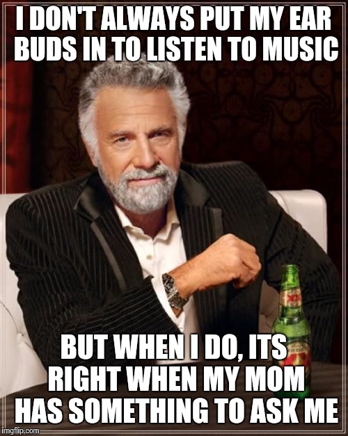 The Most Interesting Man In The World Meme | I DON'T ALWAYS PUT MY EAR BUDS IN TO LISTEN TO MUSIC; BUT WHEN I DO, ITS RIGHT WHEN MY MOM HAS SOMETHING TO ASK ME | image tagged in memes,the most interesting man in the world | made w/ Imgflip meme maker