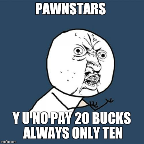 These guys are low ballers.  | PAWNSTARS; Y U NO PAY 20 BUCKS ALWAYS ONLY TEN | image tagged in memes,y u no,pawn stars,pawn stars rebuttal | made w/ Imgflip meme maker