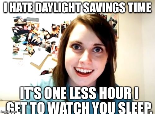Overly Attached Girlfriend | I HATE DAYLIGHT SAVINGS TIME; IT'S ONE LESS HOUR I GET TO WATCH YOU SLEEP. | image tagged in memes,overly attached girlfriend | made w/ Imgflip meme maker