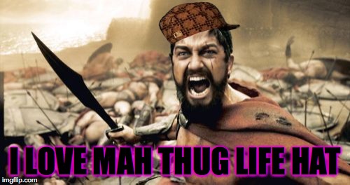 Sparta Leonidas | I LOVE MAH THUG LIFE HAT | image tagged in memes,sparta leonidas,scumbag,thug life | made w/ Imgflip meme maker