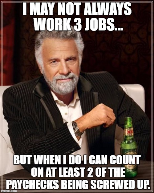 The Most Interesting Man In The World Meme | I MAY NOT ALWAYS WORK 3 JOBS... BUT WHEN I DO I CAN COUNT ON AT LEAST 2 OF THE PAYCHECKS BEING SCREWED UP. | image tagged in memes,the most interesting man in the world | made w/ Imgflip meme maker