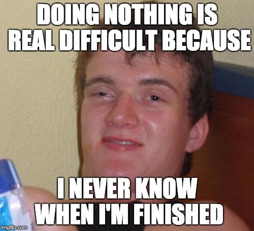 10 Guy Meme | DOING NOTHING IS REAL DIFFICULT BECAUSE; I NEVER KNOW WHEN I'M FINISHED | image tagged in memes,10 guy | made w/ Imgflip meme maker