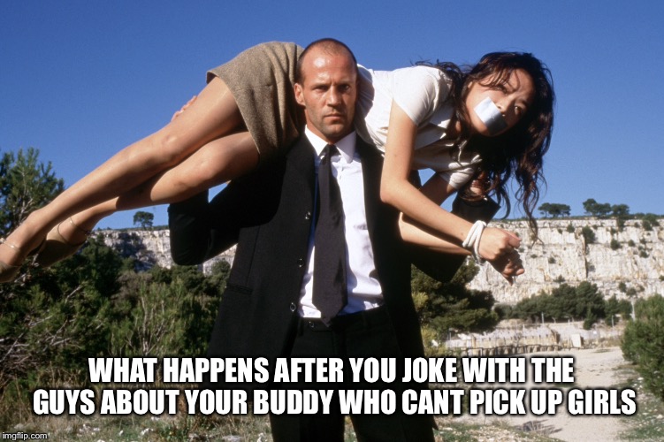 WHAT HAPPENS AFTER YOU JOKE WITH THE GUYS ABOUT YOUR BUDDY WHO CANT PICK UP GIRLS | image tagged in jason statham | made w/ Imgflip meme maker