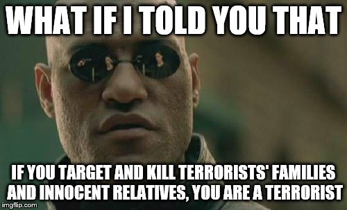Matrix Morpheus Meme | WHAT IF I TOLD YOU THAT IF YOU TARGET AND KILL TERRORISTS' FAMILIES AND INNOCENT RELATIVES, YOU ARE A TERRORIST | image tagged in memes,matrix morpheus | made w/ Imgflip meme maker