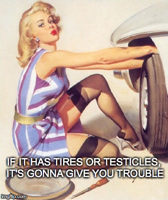 Can you lend me a hand? | IF IT HAS TIRES OR TESTICLES, IT'S GONNA GIVE YOU TROUBLE | image tagged in tires,testicles,trouble,if it has tires or testicles,it's gonna give you trouble | made w/ Imgflip meme maker