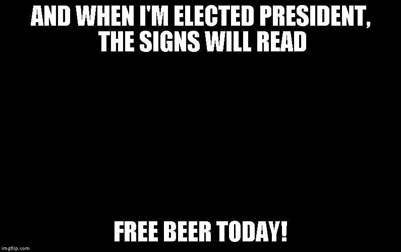 Bernie Sanders | AND WHEN I'M ELECTED PRESIDENT, THE SIGNS WILL READ; FREE BEER TODAY! | image tagged in bernie sanders | made w/ Imgflip meme maker