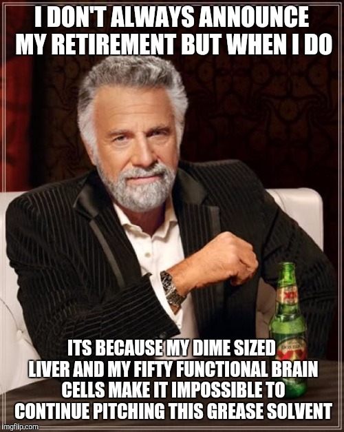 The Most Interesting Man In The World | I DON'T ALWAYS ANNOUNCE MY RETIREMENT BUT WHEN I DO; ITS BECAUSE MY DIME SIZED LIVER AND MY FIFTY FUNCTIONAL BRAIN CELLS MAKE IT IMPOSSIBLE TO CONTINUE PITCHING THIS GREASE SOLVENT | image tagged in memes,the most interesting man in the world | made w/ Imgflip meme maker
