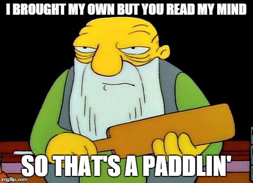 I BROUGHT MY OWN BUT YOU READ MY MIND SO THAT'S A PADDLIN' | made w/ Imgflip meme maker