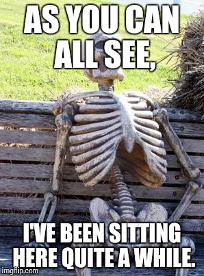 Waiting Skeleton Meme | AS YOU CAN ALL SEE, I'VE BEEN SITTING HERE QUITE A WHILE. | image tagged in memes,waiting skeleton | made w/ Imgflip meme maker