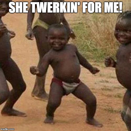 Third World Success Kid | SHE TWERKIN' FOR ME! | image tagged in memes,third world success kid | made w/ Imgflip meme maker
