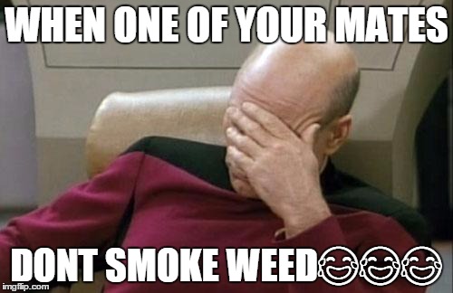 Captain Picard Facepalm | WHEN ONE OF YOUR MATES; DONT SMOKE WEED😂😂😂 | image tagged in memes,captain picard facepalm | made w/ Imgflip meme maker