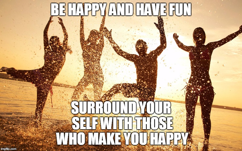 BE HAPPY | BE HAPPY AND HAVE FUN; SURROUND YOUR SELF WITH THOSE WHO MAKE YOU HAPPY | image tagged in memes | made w/ Imgflip meme maker