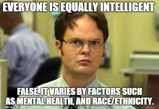 Dwight Schrute Meme | EVERYONE IS EQUALLY INTELLIGENT; FALSE. IT VARIES BY FACTORS SUCH AS MENTAL HEALTH, AND RACE/ETHNICITY. | image tagged in memes,dwight schrute | made w/ Imgflip meme maker