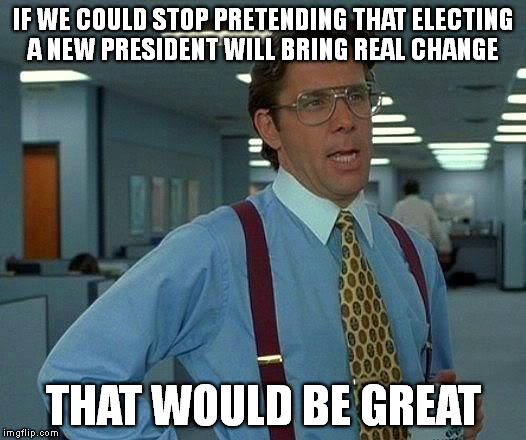 Real Change Doesn't Come From The White House | IF WE COULD STOP PRETENDING THAT ELECTING A NEW PRESIDENT WILL BRING REAL CHANGE; THAT WOULD BE GREAT | image tagged in memes,that would be great,lumberg,change,president | made w/ Imgflip meme maker