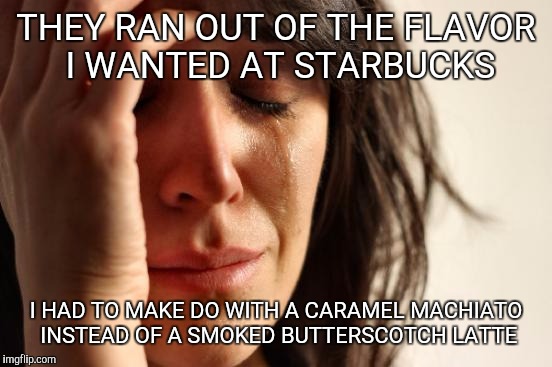 First World Problems Meme | THEY RAN OUT OF THE FLAVOR I WANTED AT STARBUCKS; I HAD TO MAKE DO WITH A CARAMEL MACHIATO INSTEAD OF A SMOKED BUTTERSCOTCH LATTE | image tagged in memes,first world problems | made w/ Imgflip meme maker