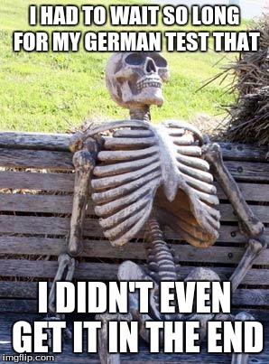 Waiting Skeleton | I HAD TO WAIT SO LONG FOR MY GERMAN TEST THAT; I DIDN'T EVEN GET IT IN THE END | image tagged in memes,waiting skeleton | made w/ Imgflip meme maker