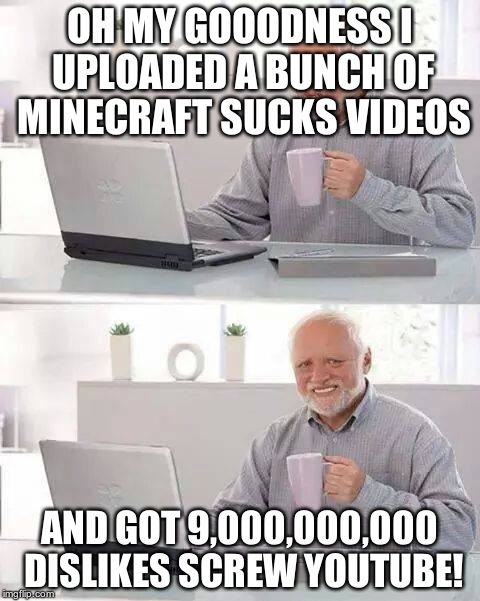 Hide the Pain Harold Meme | OH MY GOOODNESS I UPLOADED A BUNCH OF MINECRAFT SUCKS VIDEOS; AND GOT 9,000,000,000 DISLIKES SCREW YOUTUBE! | image tagged in memes,hide the pain harold | made w/ Imgflip meme maker