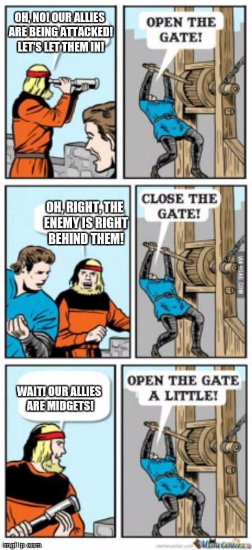 Open the gate a little | OH, NO! OUR ALLIES ARE BEING ATTACKED! LET'S LET THEM IN! OH, RIGHT, THE ENEMY IS RIGHT BEHIND THEM! WAIT! OUR ALLIES ARE MIDGETS! | image tagged in open the gate a little | made w/ Imgflip meme maker