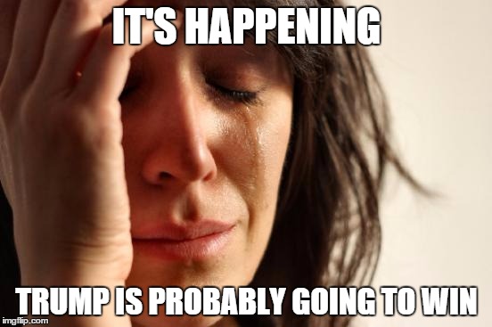 First World Problems | IT'S HAPPENING; TRUMP IS PROBABLY GOING TO WIN | image tagged in memes,first world problems | made w/ Imgflip meme maker