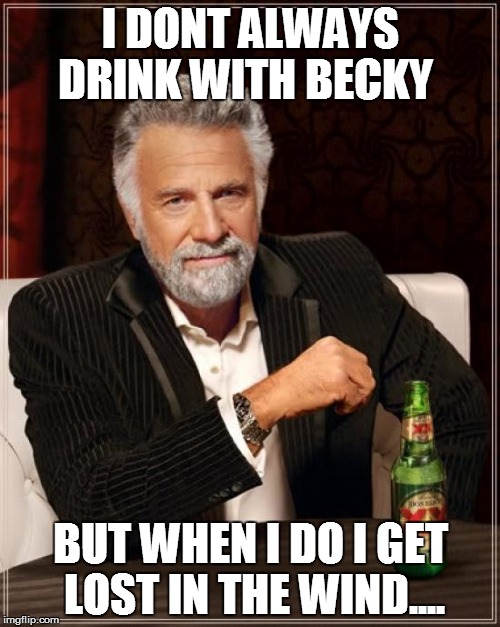 The Most Interesting Man In The World | I DONT ALWAYS DRINK WITH BECKY; BUT WHEN I DO I GET LOST IN THE WIND.... | image tagged in memes,the most interesting man in the world | made w/ Imgflip meme maker