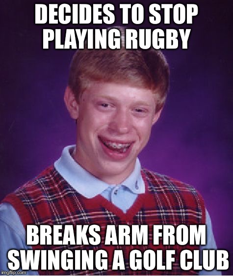 Bad Luck Brian | DECIDES TO STOP PLAYING RUGBY; BREAKS ARM FROM SWINGING A GOLF CLUB | image tagged in memes,bad luck brian | made w/ Imgflip meme maker