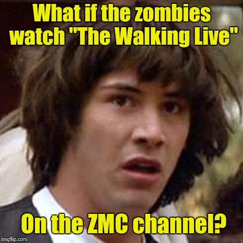 Perhaps they see it as the Living Apocalypse |  What if the zombies watch "The Walking Live"; On the ZMC channel? | image tagged in memes,conspiracy keanu | made w/ Imgflip meme maker