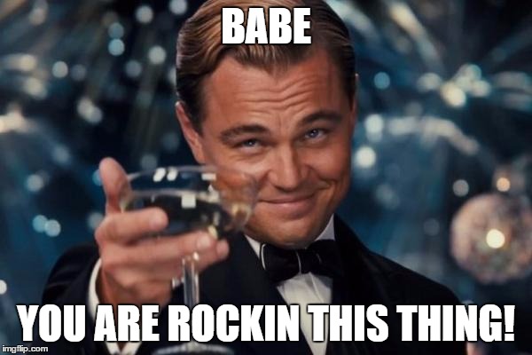 Leonardo Dicaprio Cheers Meme | BABE; YOU ARE ROCKIN THIS THING! | image tagged in memes,leonardo dicaprio cheers | made w/ Imgflip meme maker