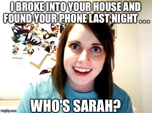 Overly Attached Girlfriend Meme | I BROKE INTO YOUR HOUSE AND FOUND YOUR PHONE LAST NIGHT . . . WHO'S SARAH? | image tagged in memes,overly attached girlfriend | made w/ Imgflip meme maker